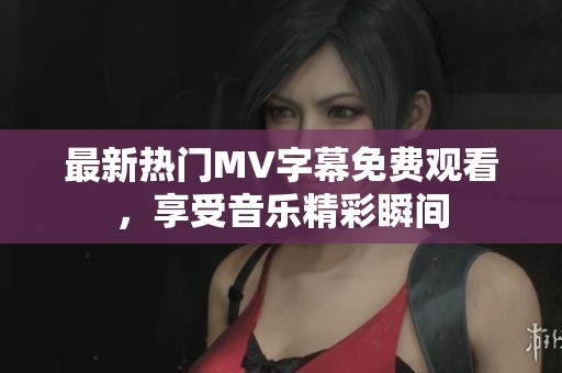 最新热门MV字幕免费观看，享受音乐精彩瞬间