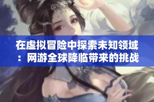 在虚拟冒险中探索未知领域：网游全球降临带来的挑战与 excitement