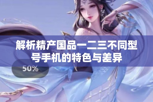 解析精产国品一二三不同型号手机的特色与差异