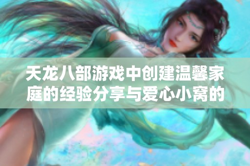 天龙八部游戏中创建温馨家庭的经验分享与爱心小窝的建设技巧