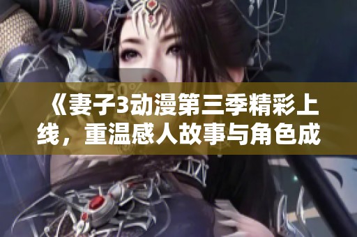 《妻子3动漫第三季精彩上线，重温感人故事与角色成长》