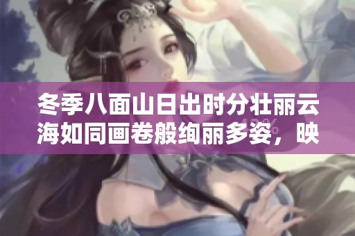 冬季八面山日出时分壮丽云海如同画卷般绚丽多姿，映照出动人心弦的自然奇观