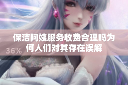 保洁阿姨服务收费合理吗为何人们对其存在误解