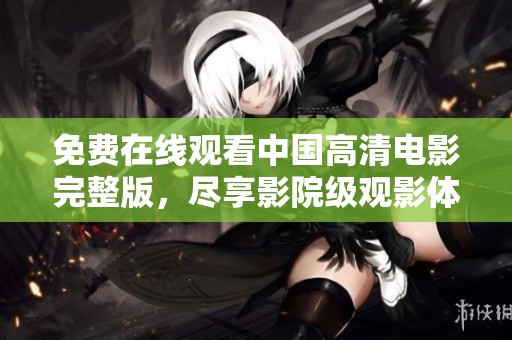 免费在线观看中国高清电影完整版，尽享影院级观影体验
