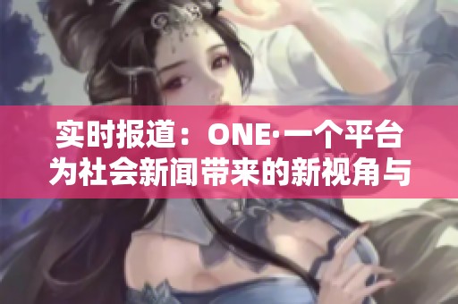 实时报道：ONE·一个平台为社会新闻带来的新视角与影响力分析