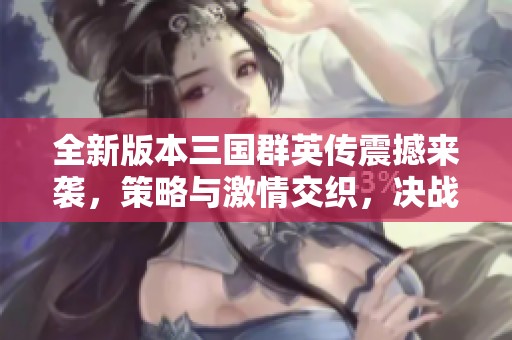 全新版本三国群英传震撼来袭，策略与激情交织，决战江山命运之地！