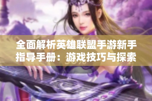 全面解析英雄联盟手游新手指导手册：游戏技巧与探索地图全攻略