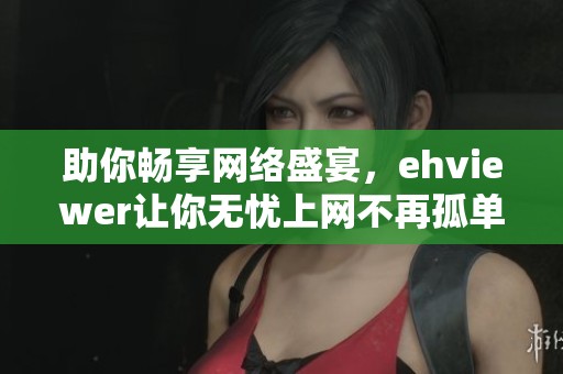 助你畅享网络盛宴，ehviewer让你无忧上网不再孤单