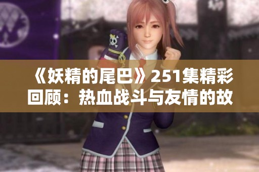 《妖精的尾巴》251集精彩回顾：热血战斗与友情的故事再度升级