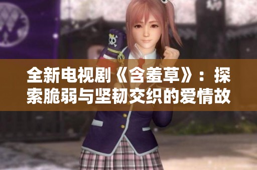 全新电视剧《含羞草》：探索脆弱与坚韧交织的爱情故事