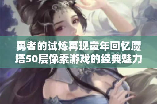 勇者的试炼再现童年回忆魔塔50层像素游戏的经典魅力与挑战