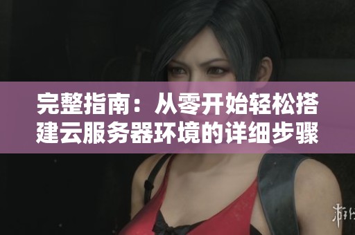 完整指南：从零开始轻松搭建云服务器环境的详细步骤与配置方法