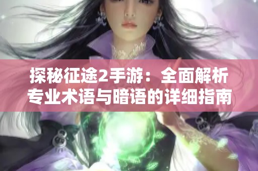 探秘征途2手游：全面解析专业术语与暗语的详细指南与中心解读