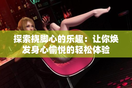 探索挠脚心的乐趣：让你焕发身心愉悦的轻松体验