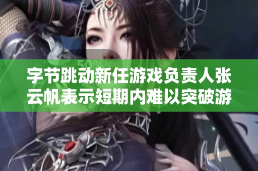 字节跳动新任游戏负责人张云帆表示短期内难以突破游戏业务挑战