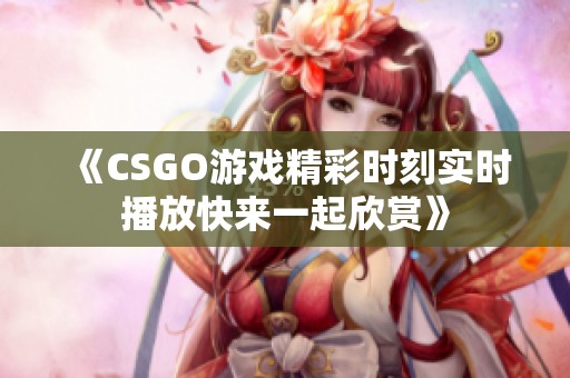 《CSGO游戏精彩时刻实时播放快来一起欣赏》