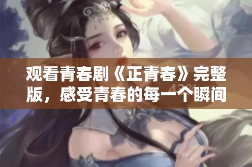 观看青春剧《正青春》完整版，感受青春的每一个瞬间