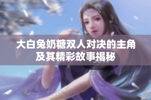 大白兔奶糖双人对决的主角及其精彩故事揭秘