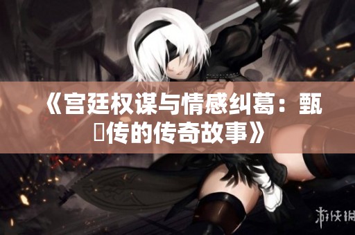 《宫廷权谋与情感纠葛：甄嬛传的传奇故事》