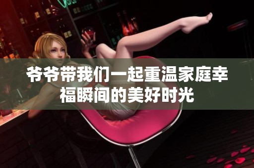 爷爷带我们一起重温家庭幸福瞬间的美好时光