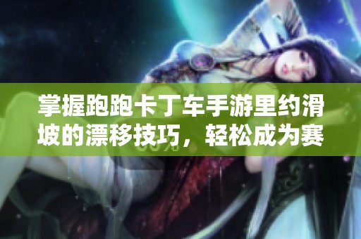 掌握跑跑卡丁车手游里约滑坡的漂移技巧，轻松成为赛道弯道之王之路分享