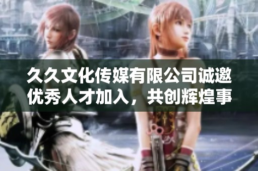久久文化传媒有限公司诚邀优秀人才加入，共创辉煌事业