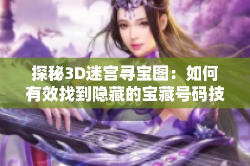 探秘3D迷宫寻宝图：如何有效找到隐藏的宝藏号码技巧与攻略分享