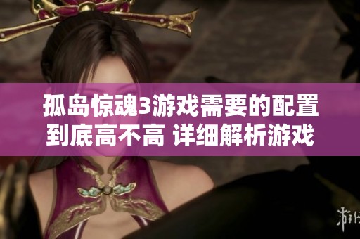 孤岛惊魂3游戏需要的配置到底高不高 详细解析游戏性能需求与玩家体验