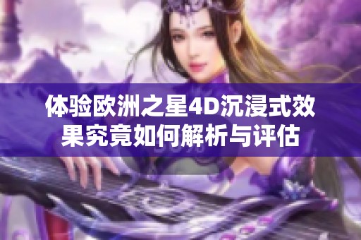 体验欧洲之星4D沉浸式效果究竟如何解析与评估