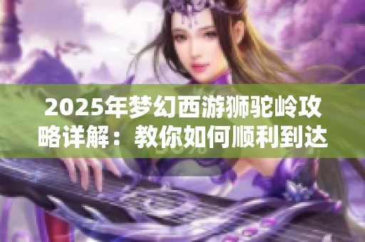 2025年梦幻西游狮驼岭攻略详解：教你如何顺利到达狮驼岭的全路径方法