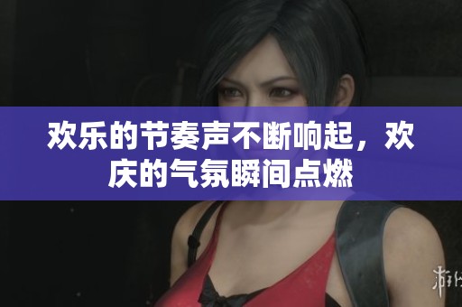 欢乐的节奏声不断响起，欢庆的气氛瞬间点燃