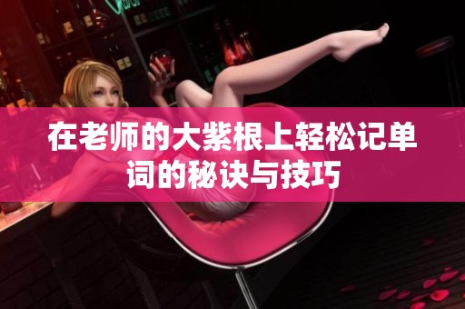 在老师的大紫根上轻松记单词的秘诀与技巧
