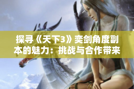 探寻《天下3》奕剑角度副本的魅力：挑战与合作带来的全新冒险体验