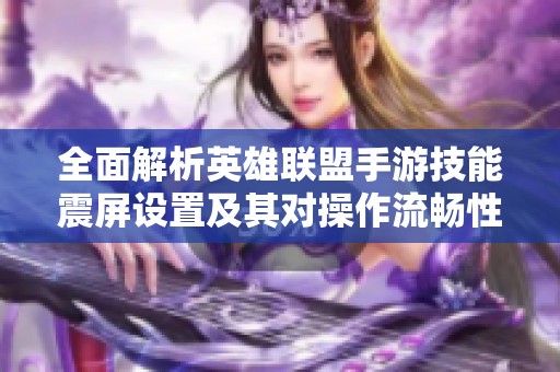 全面解析英雄联盟手游技能震屏设置及其对操作流畅性与技能特效的影响