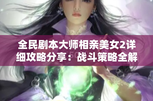 全民剧本大师相亲美女2详细攻略分享：战斗策略全解析助你轻松赢得胜利