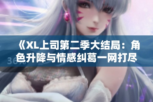 《XL上司第二季大结局：角色升降与情感纠葛一网打尽》
