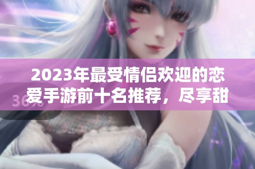 2023年最受情侣欢迎的恋爱手游前十名推荐，尽享甜蜜互动与浪漫体验