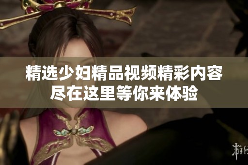 精选少妇精品视频精彩内容尽在这里等你来体验