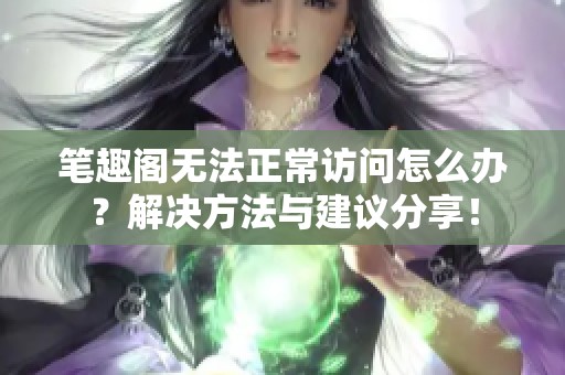 笔趣阁无法正常访问怎么办？解决方法与建议分享！