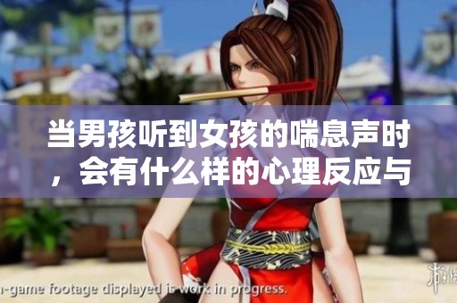 当男孩听到女孩的喘息声时，会有什么样的心理反应与感受