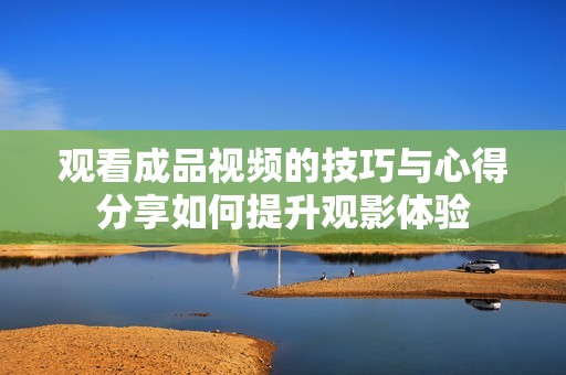 观看成品视频的技巧与心得分享如何提升观影体验
