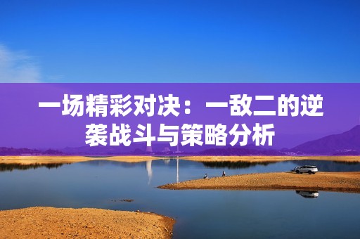 一场精彩对决：一敌二的逆袭战斗与策略分析