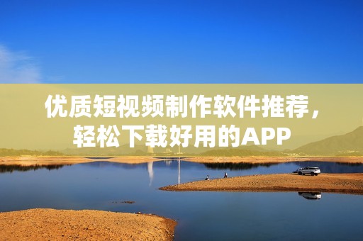 优质短视频制作软件推荐，轻松下载好用的APP
