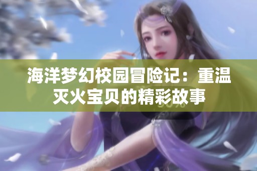 海洋梦幻校园冒险记：重温灭火宝贝的精彩故事