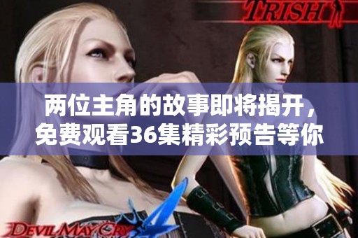 两位主角的故事即将揭开，免费观看36集精彩预告等你来欣赏