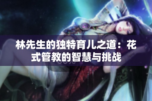 林先生的独特育儿之道：花式管教的智慧与挑战