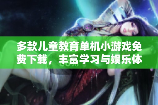 多款儿童教育单机小游戏免费下载，丰富学习与娱乐体验的全面汇总推荐
