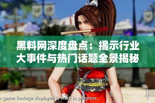 黑料网深度盘点：揭示行业大事件与热门话题全景揭秘