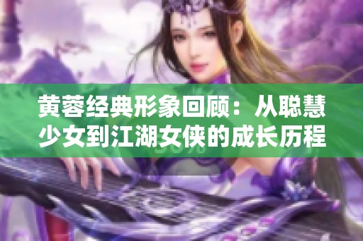 黄蓉经典形象回顾：从聪慧少女到江湖女侠的成长历程