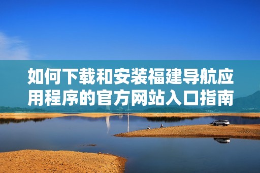 如何下载和安装福建导航应用程序的官方网站入口指南